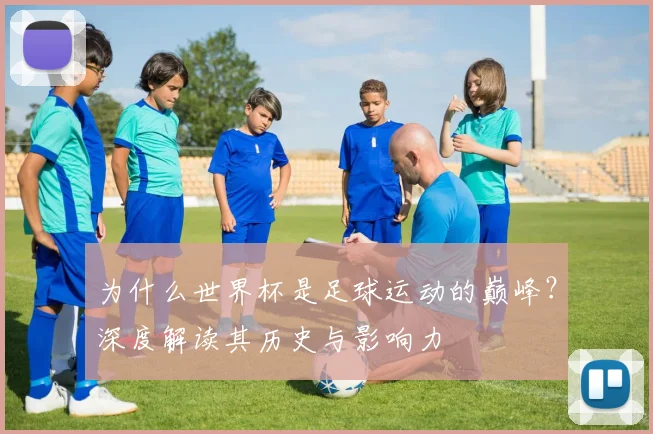 为什么世界杯是足球运动的巅峰?深度解读其历史与影响力