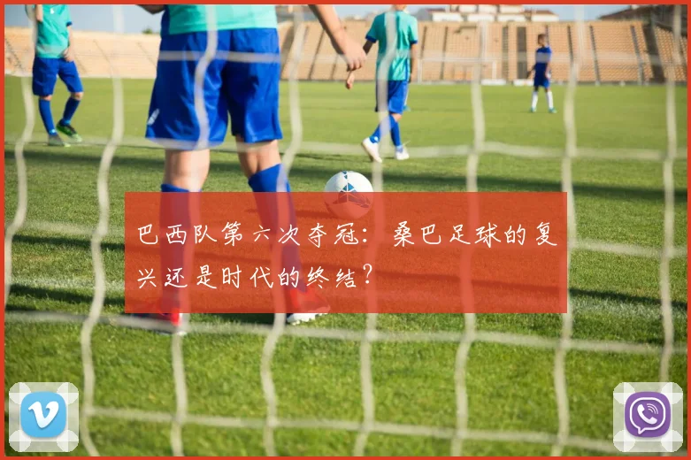 巴西队第六次夺冠:桑巴足球的复兴还是时代的终结?