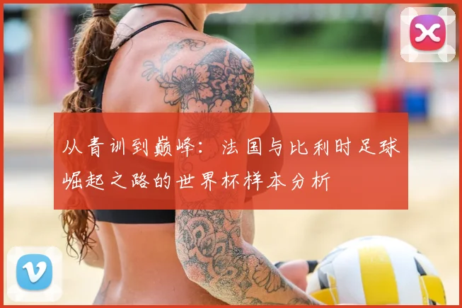 从青训到巅峰:法国与比利时足球崛起之路的世界杯样本分析