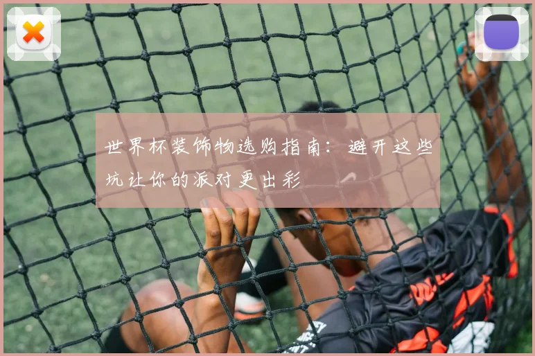 世界杯装饰物选购指南:避开这些坑让你的派对更出彩