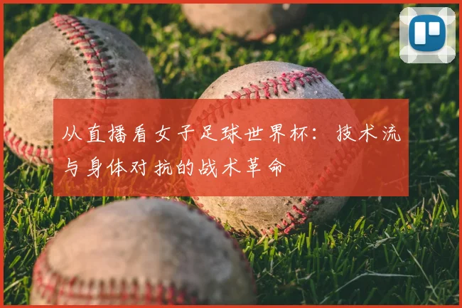 从直播看女子足球世界杯:技术流与身体对抗的战术革命
