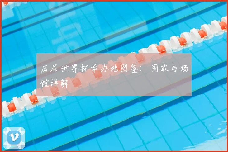 历届世界杯举办地图鉴:国家与场馆详解