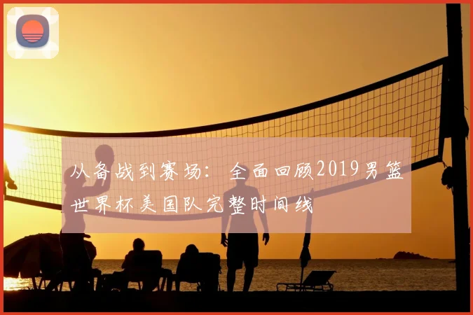 从备战到赛场:全面回顾2019男篮世界杯美国队完整时间线