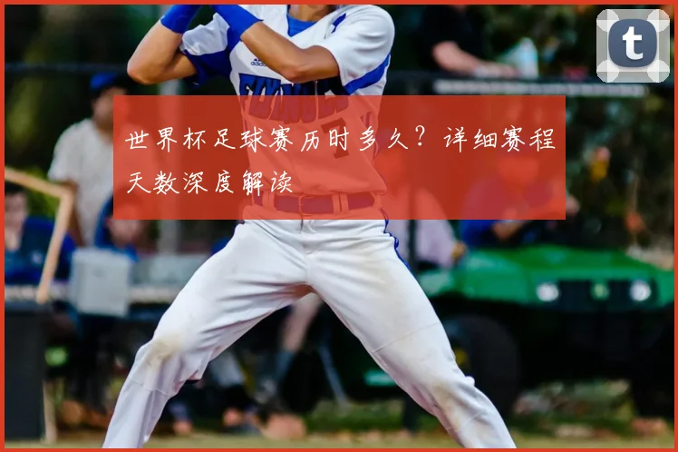 世界杯足球赛历时多久?详细赛程天数深度解读