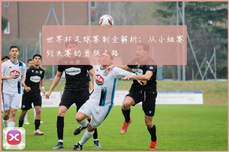 世界杯足球赛制全解析：从小组赛到决赛的晋级之路