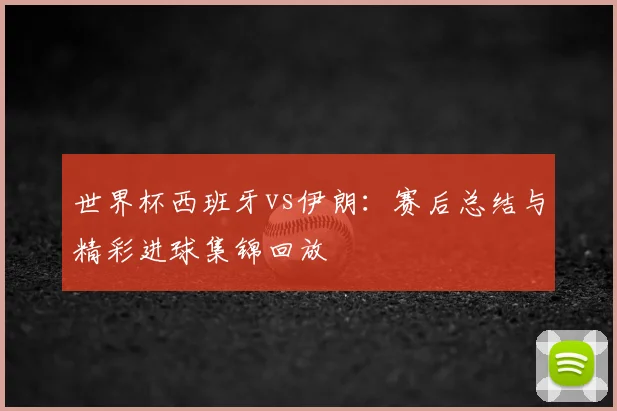 世界杯西班牙vs伊朗:赛后总结与精彩进球集锦回放