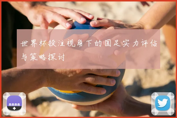 世界杯投注视角下的国足实力评估与策略探讨