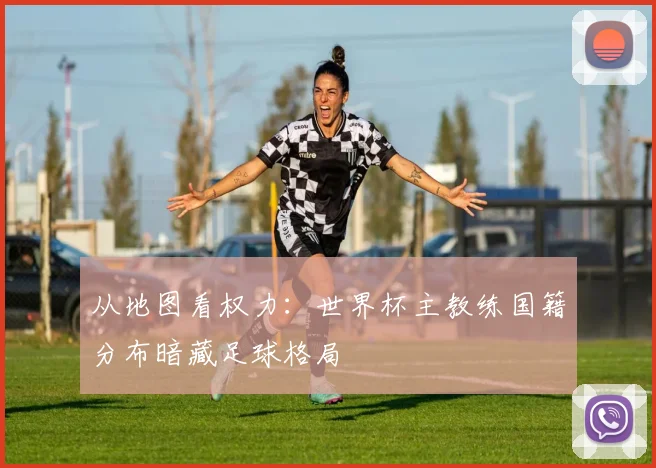 从地图看权力:世界杯主教练国籍分布暗藏足球格局