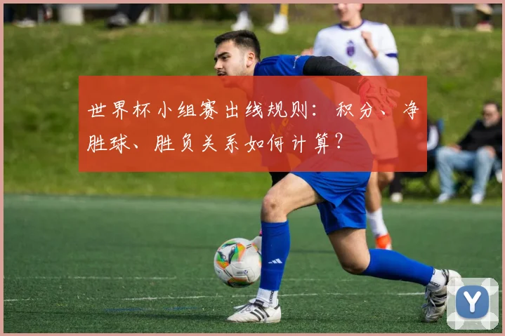 世界杯小组赛出线规则:积分、净胜球、胜负关系如何计算?