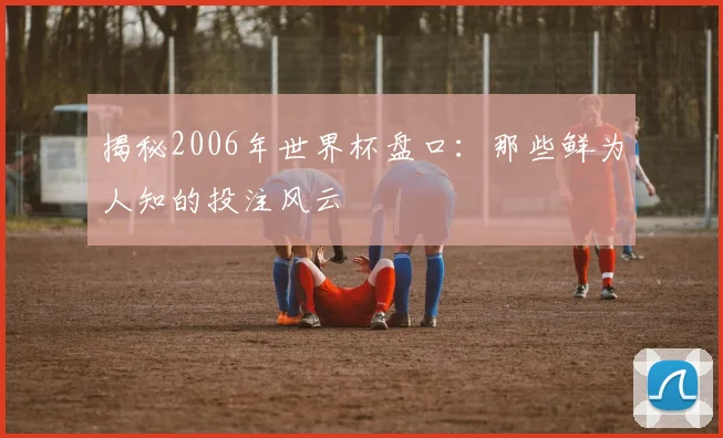 揭秘2006年世界杯盘口:那些鲜为人知的投注风云