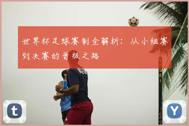 世界杯足球赛制全解析:从小组赛到决赛的晋级之路
