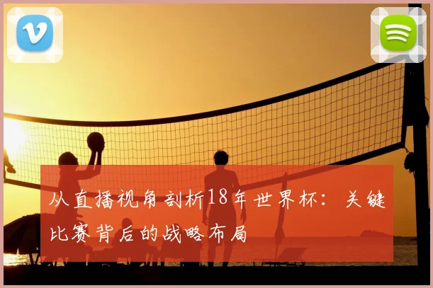 从直播视角剖析18年世界杯:关键比赛背后的战略布局