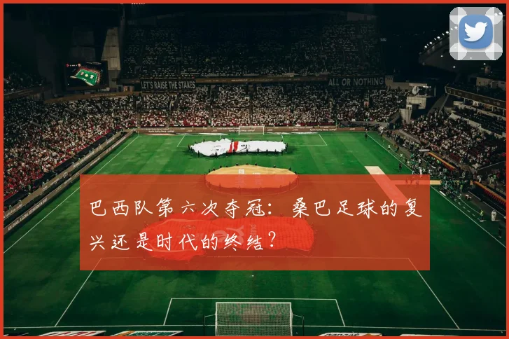 巴西队第六次夺冠:桑巴足球的复兴还是时代的终结?