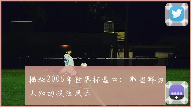 揭秘2006年世界杯盘口:那些鲜为人知的投注风云