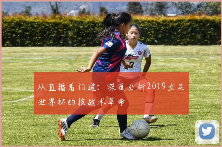 从直播看门道:深度分析2019女足世界杯的技战术革命