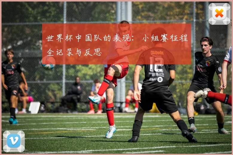世界杯中国队的表现:小组赛征程全记录与反思