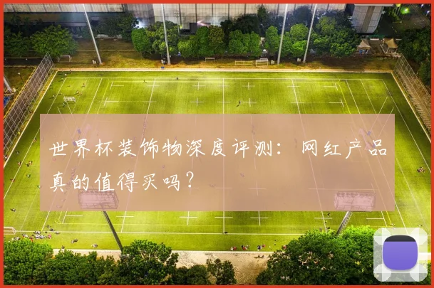 世界杯装饰物深度评测:网红产品真的值得买吗?