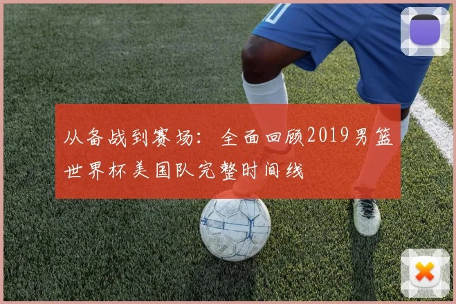从备战到赛场:全面回顾2019男篮世界杯美国队完整时间线