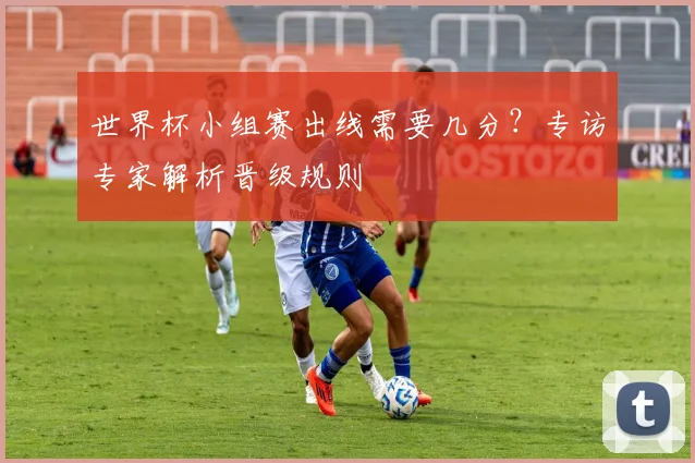 世界杯小组赛出线需要几分?专访专家解析晋级规则