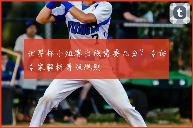 世界杯小组赛出线需要几分?专访专家解析晋级规则