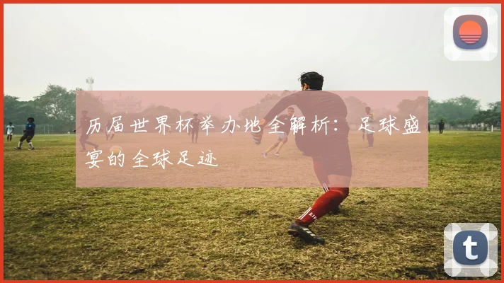 历届世界杯举办地全解析：足球盛宴的全球足迹