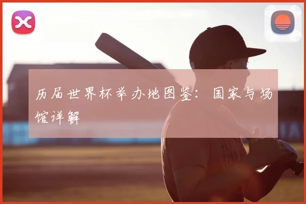 历届世界杯举办地图鉴:国家与场馆详解