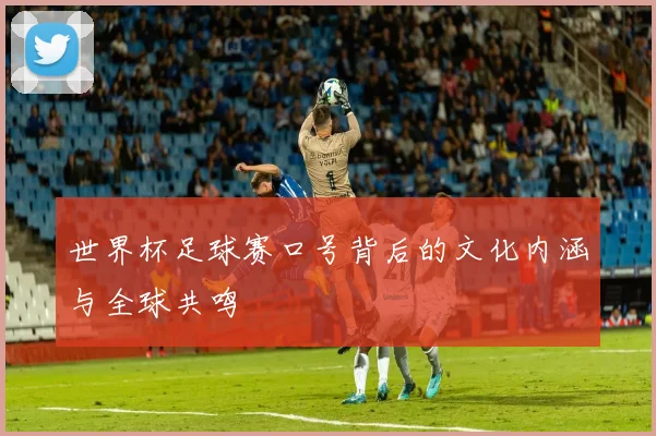 世界杯足球赛口号背后的文化内涵与全球共鸣