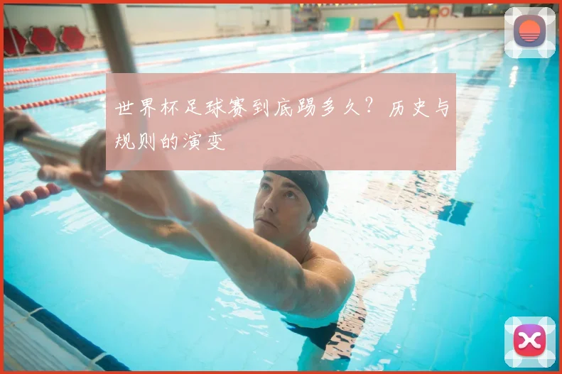 世界杯足球赛到底踢多久?历史与规则的演变