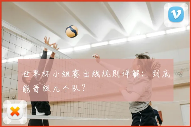 世界杯小组赛出线规则详解：到底能晋级几个队？