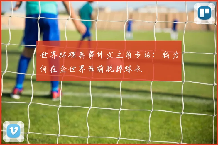 世界杯裸奔事件女主角专访:我为何在全世界面前脱掉球衣