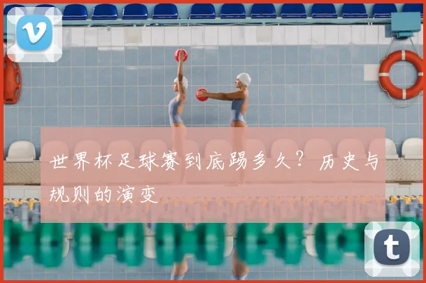 世界杯足球赛到底踢多久?历史与规则的演变