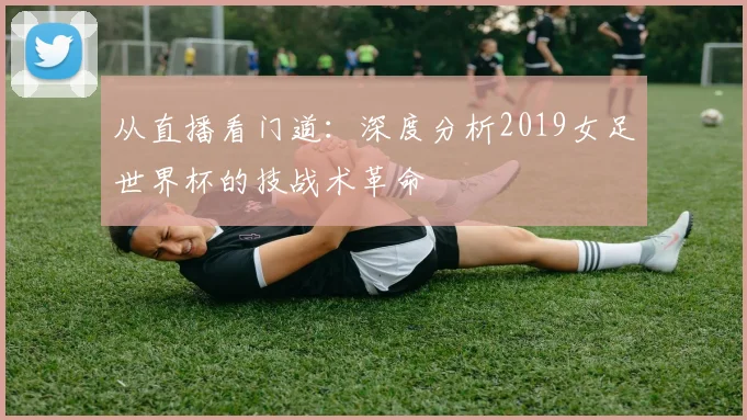 从直播看门道：深度分析2019女足世界杯的技战术革命