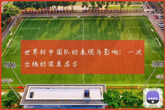 世界杯中国队的表现与影响:一次出线的深度启示
