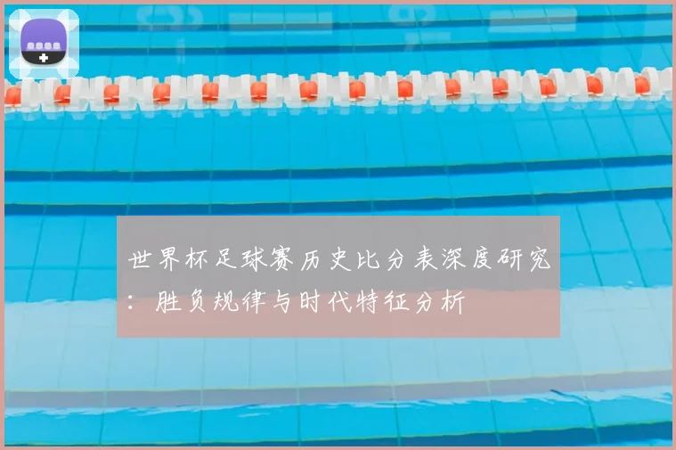 世界杯足球赛历史比分表深度研究：胜负规律与时代特征分析
