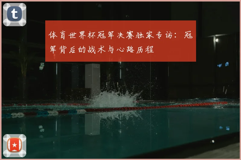 体育世界杯冠军决赛独家专访:冠军背后的战术与心路历程
