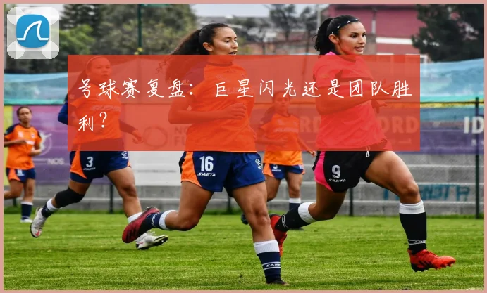 号球赛复盘：巨星闪光还是团队胜利？