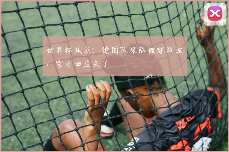世界杯焦点：德国队深陷假球风波，官方回应来了