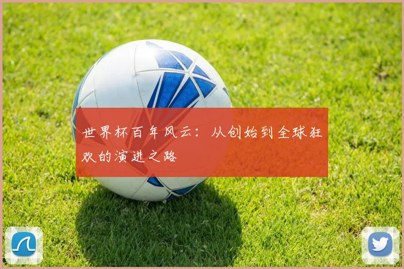世界杯百年风云：从创始到全球狂欢的演进之路
